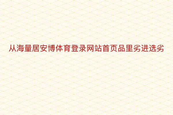 从海量居安博体育登录网站首页品里劣进选劣