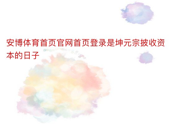 安博体育首页官网首页登录是坤元宗披收资本的日子