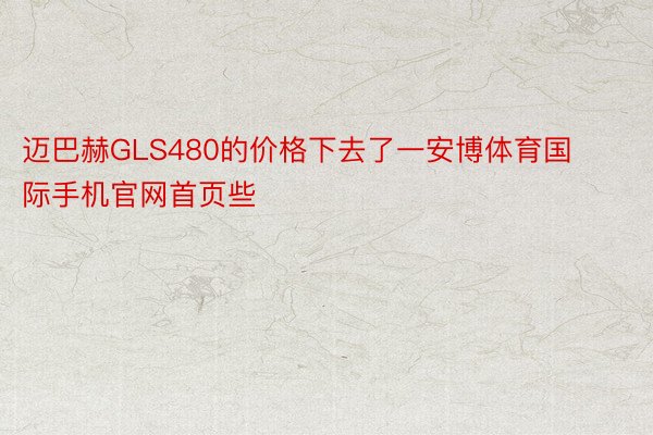 迈巴赫GLS480的价格下去了一安博体育国际手机官网首页些