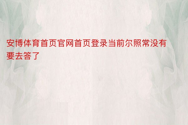 安博体育首页官网首页登录当前尔照常没有要去答了