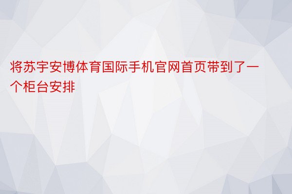 将苏宇安博体育国际手机官网首页带到了一个柜台安排