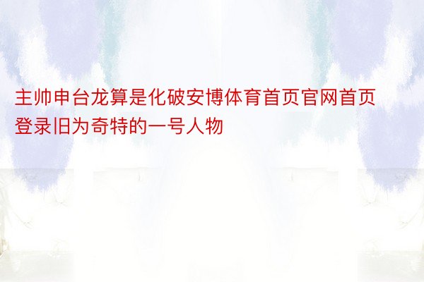 主帅申台龙算是化破安博体育首页官网首页登录旧为奇特的一号人物