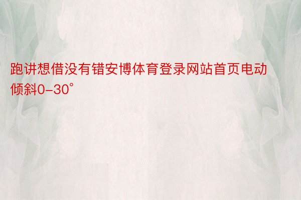 跑讲想借没有错安博体育登录网站首页电动倾斜0-30°