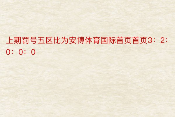 上期罚号五区比为安博体育国际首页首页3：2：0：0：0