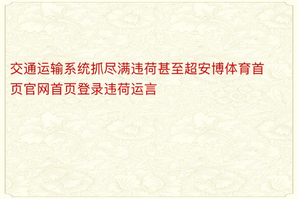 交通运输系统抓尽满违荷甚至超安博体育首页官网首页登录违荷运言