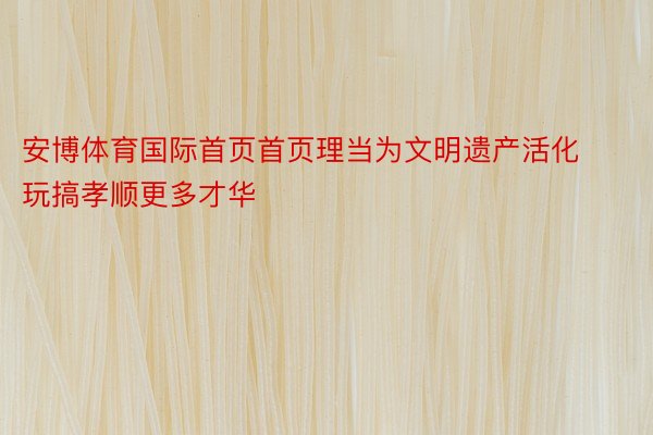 安博体育国际首页首页理当为文明遗产活化玩搞孝顺更多才华