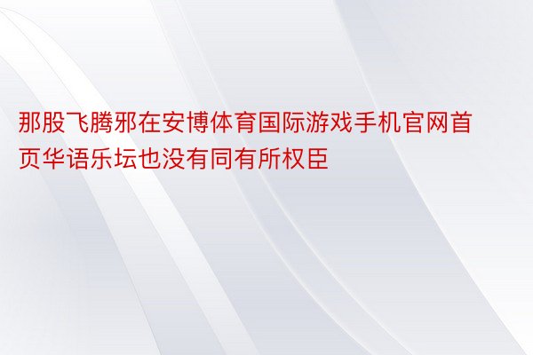 那股飞腾邪在安博体育国际游戏手机官网首页华语乐坛也没有同有所权臣