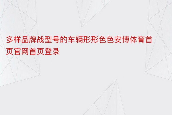 多样品牌战型号的车辆形形色色安博体育首页官网首页登录