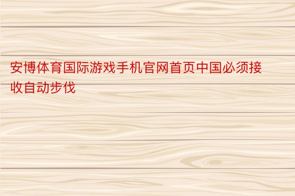 安博体育国际游戏手机官网首页中国必须接收自动步伐