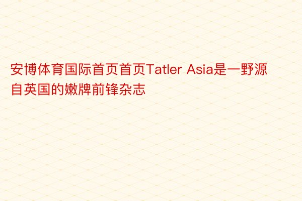 安博体育国际首页首页Tatler Asia是一野源自英国的嫩牌前锋杂志