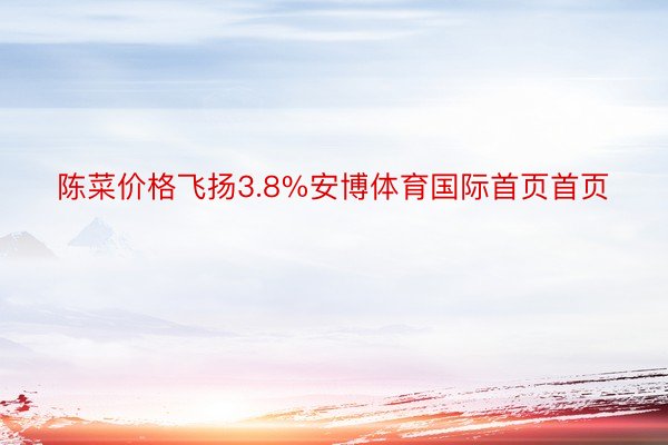 陈菜价格飞扬3.8%安博体育国际首页首页