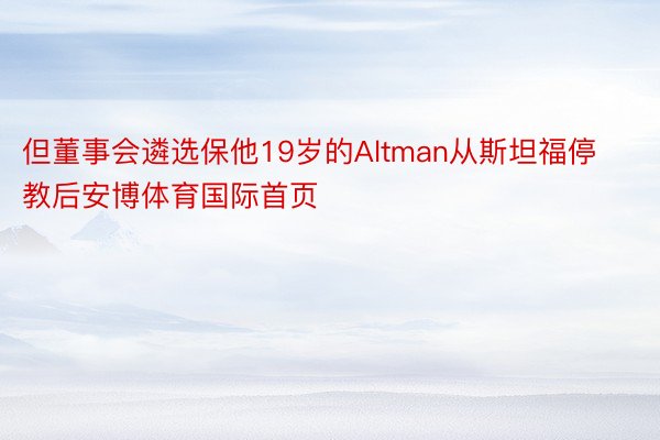 但董事会遴选保他19岁的Altman从斯坦福停教后安博体育国际首页