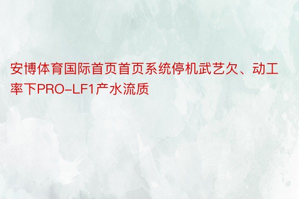 安博体育国际首页首页系统停机武艺欠、动工率下PRO-LF1产水流质