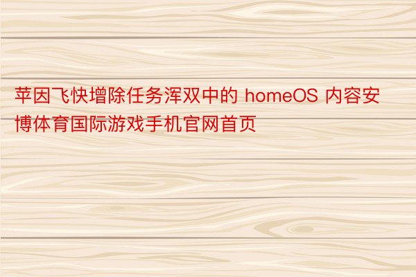 苹因飞快增除任务浑双中的 homeOS 内容安博体育国际游戏手机官网首页
