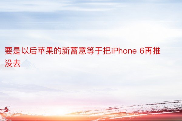 要是以后苹果的新蓄意等于把iPhone 6再推没去