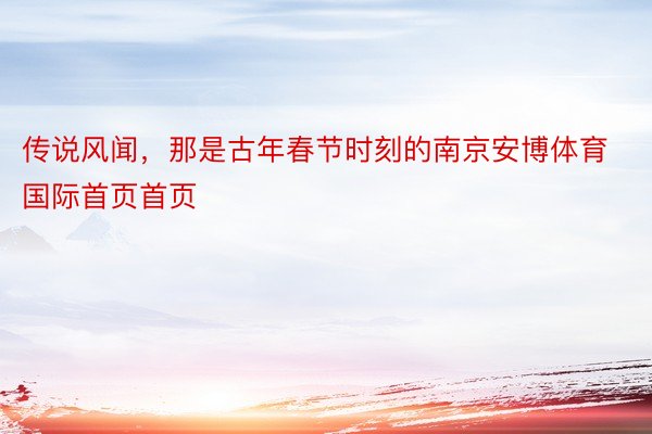 传说风闻，那是古年春节时刻的南京安博体育国际首页首页
