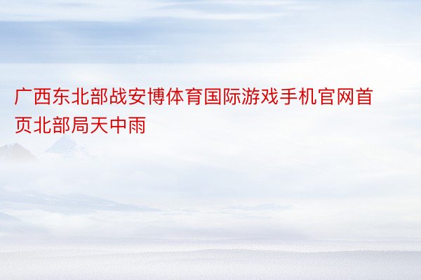 广西东北部战安博体育国际游戏手机官网首页北部局天中雨