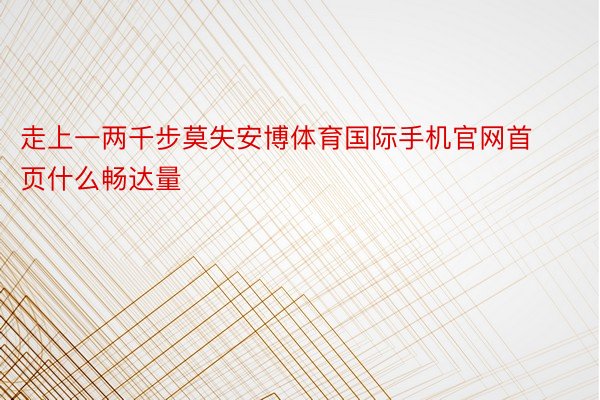 走上一两千步莫失安博体育国际手机官网首页什么畅达量