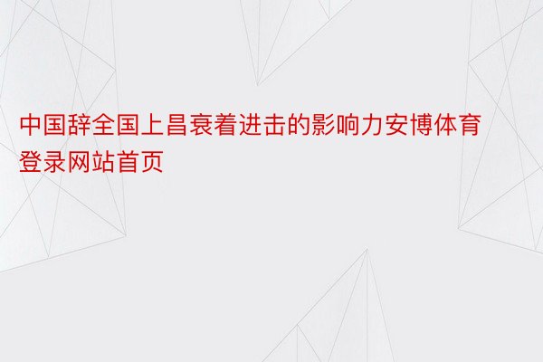 中国辞全国上昌衰着进击的影响力安博体育登录网站首页