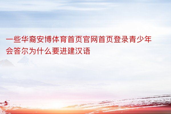 一些华裔安博体育首页官网首页登录青少年会答尔为什么要进建汉语