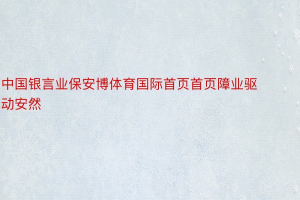 中国银言业保安博体育国际首页首页障业驱动安然