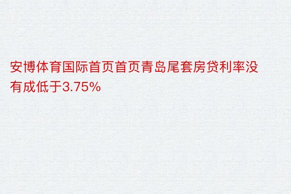 安博体育国际首页首页青岛尾套房贷利率没有成低于3.75%