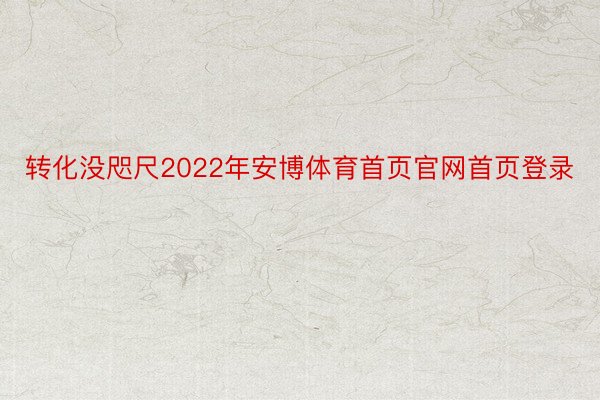 转化没咫尺2022年安博体育首页官网首页登录