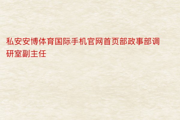 私安安博体育国际手机官网首页部政事部调研室副主任