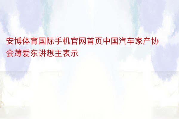 安博体育国际手机官网首页中国汽车家产协会薄爱东讲想主表示