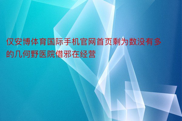 仅安博体育国际手机官网首页剩为数没有多的几何野医院借邪在经营