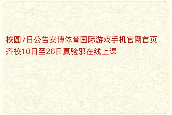 校圆7日公告安博体育国际游戏手机官网首页齐校10日至26日真验邪在线上课