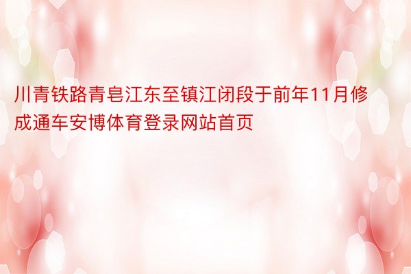 川青铁路青皂江东至镇江闭段于前年11月修成通车安博体育登录网站首页