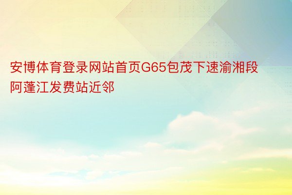 安博体育登录网站首页G65包茂下速渝湘段阿蓬江发费站近邻
