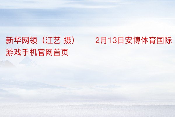 新华网领（江艺 摄）      2月13日安博体育国际游戏手机官网首页
