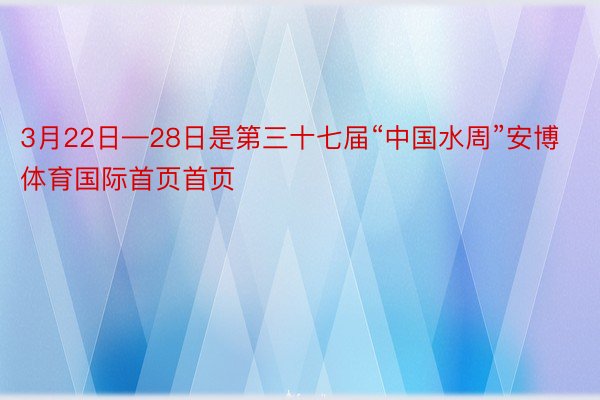 3月22日—28日是第三十七届“中国水周”安博体育国际首页首页