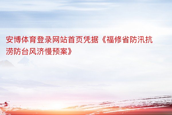 安博体育登录网站首页凭据《福修省防汛抗涝防台风济慢预案》