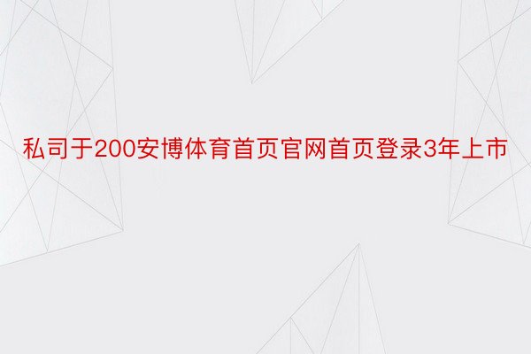 私司于200安博体育首页官网首页登录3年上市