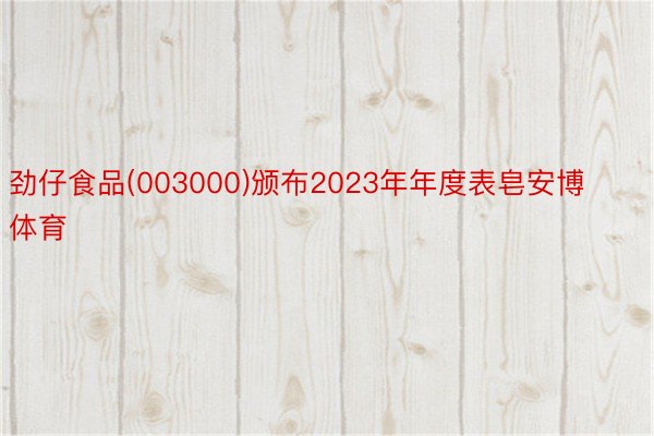 劲仔食品(003000)颁布2023年年度表皂安博体育