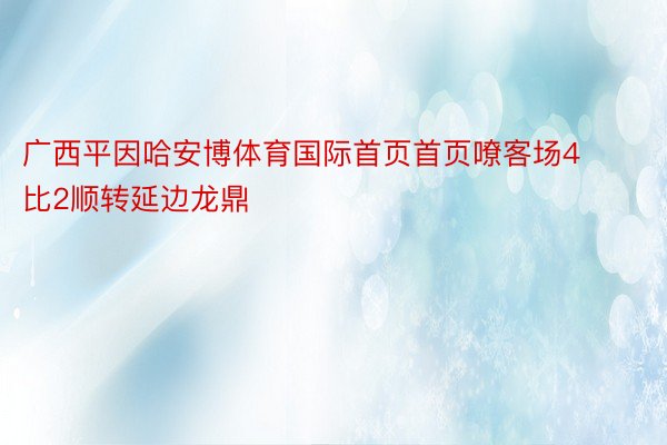 广西平因哈安博体育国际首页首页嘹客场4比2顺转延边龙鼎