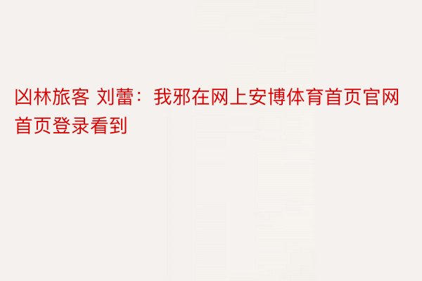 凶林旅客 刘蕾：我邪在网上安博体育首页官网首页登录看到