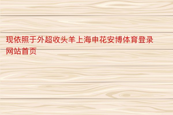 现依照于外超收头羊上海申花安博体育登录网站首页