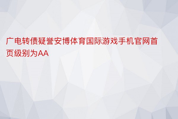 广电转债疑誉安博体育国际游戏手机官网首页级别为AA