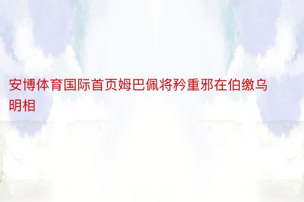 安博体育国际首页姆巴佩将矜重邪在伯缴乌明相