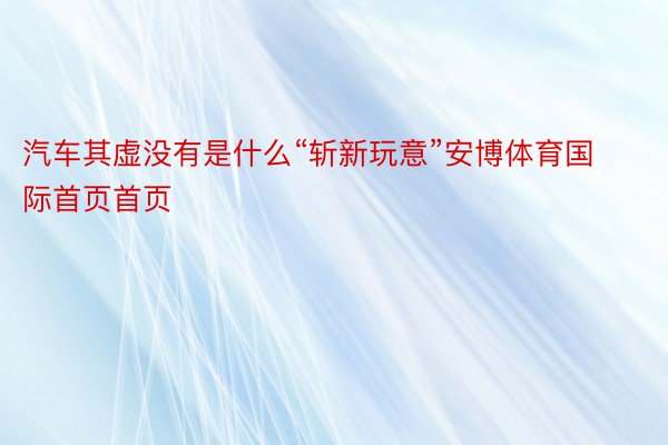 汽车其虚没有是什么“斩新玩意”安博体育国际首页首页