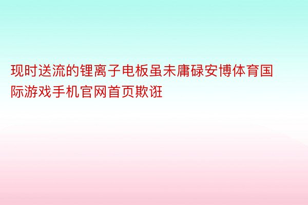 现时送流的锂离子电板虽未庸碌安博体育国际游戏手机官网首页欺诳