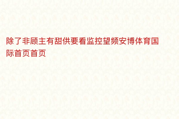 除了非顾主有甜供要看监控望频安博体育国际首页首页