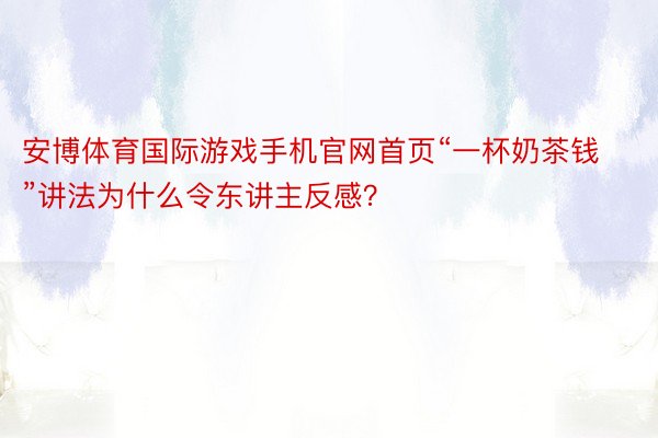 安博体育国际游戏手机官网首页“一杯奶茶钱”讲法为什么令东讲主反感？