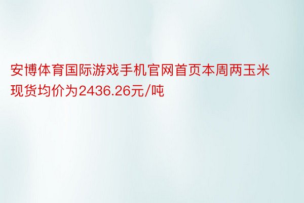 安博体育国际游戏手机官网首页本周两玉米现货均价为2436.26元/吨