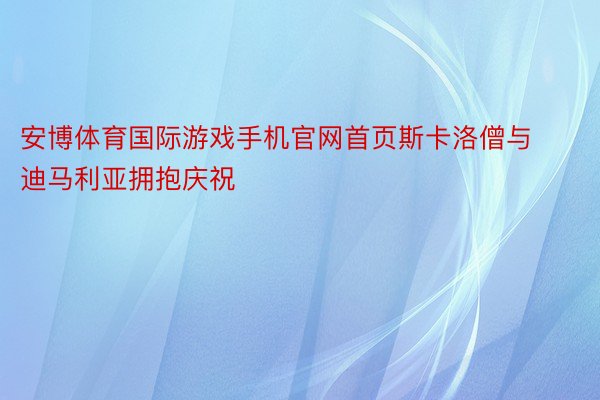 安博体育国际游戏手机官网首页斯卡洛僧与迪马利亚拥抱庆祝