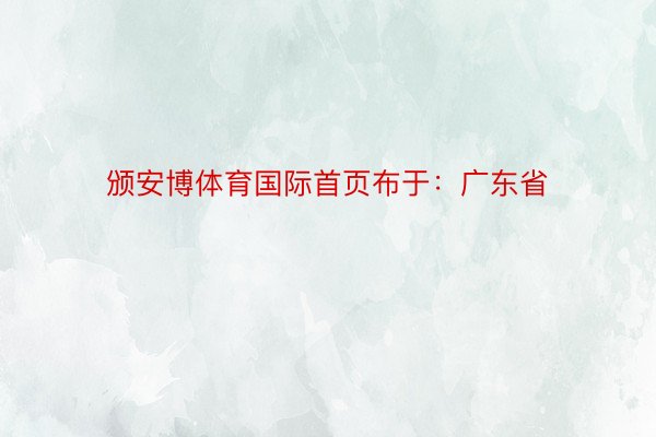 颁安博体育国际首页布于：广东省